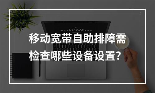 移动宽带自助排障需检查哪些设备设置？