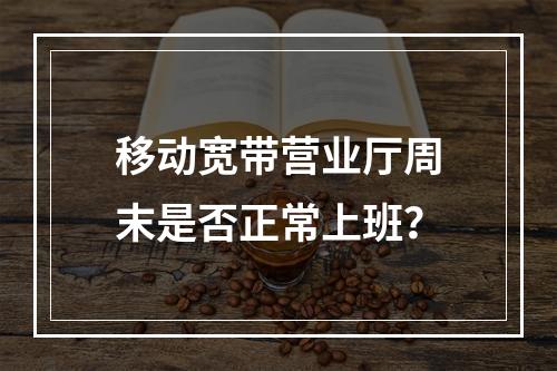 移动宽带营业厅周末是否正常上班？