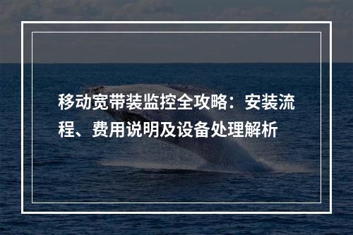 移动宽带装监控全攻略：安装流程、费用说明及设备处理解析