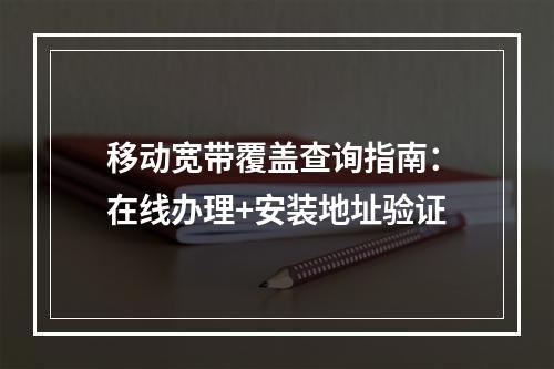 移动宽带覆盖查询指南：在线办理+安装地址验证