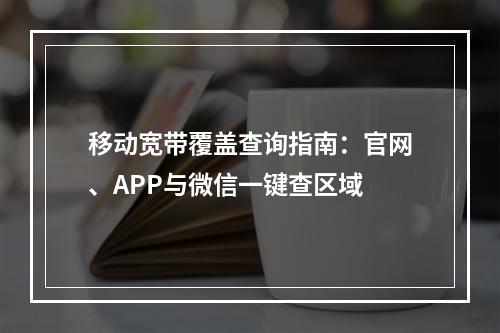 移动宽带覆盖查询指南：官网、APP与微信一键查区域