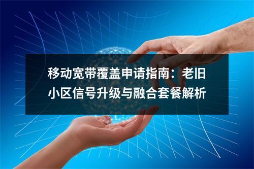 移动宽带覆盖申请指南：老旧小区信号升级与融合套餐解析
