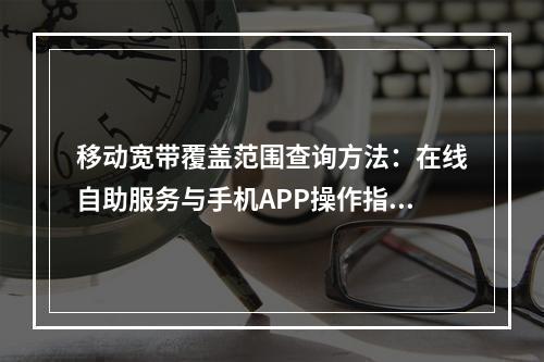移动宽带覆盖范围查询方法：在线自助服务与手机APP操作指南