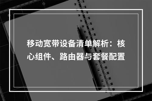 移动宽带设备清单解析：核心组件、路由器与套餐配置