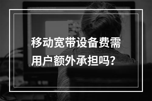 移动宽带设备费需用户额外承担吗？