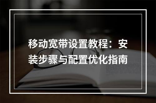 移动宽带设置教程：安装步骤与配置优化指南