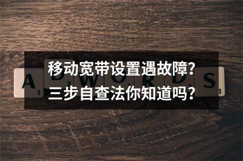 移动宽带设置遇故障？三步自查法你知道吗？