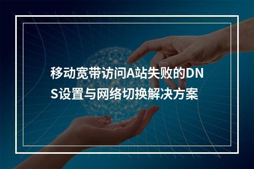 移动宽带访问A站失败的DNS设置与网络切换解决方案