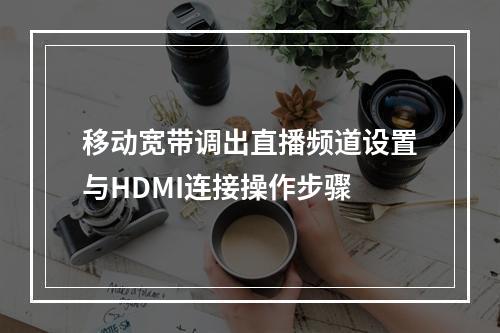 移动宽带调出直播频道设置与HDMI连接操作步骤