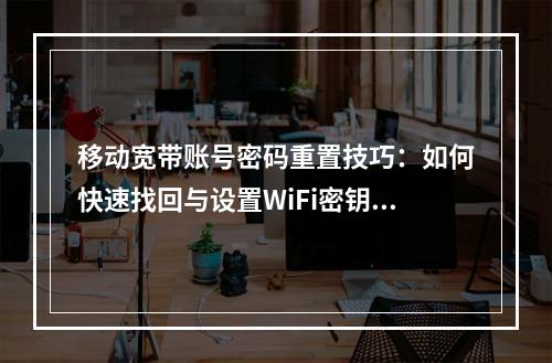 移动宽带账号密码重置技巧：如何快速找回与设置WiFi密钥？