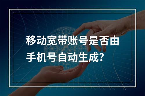 移动宽带账号是否由手机号自动生成？