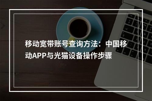 移动宽带账号查询方法：中国移动APP与光猫设备操作步骤
