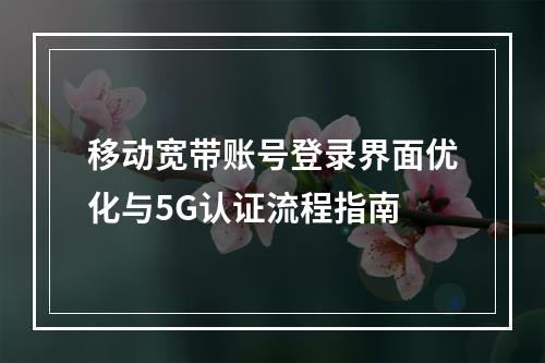 移动宽带账号登录界面优化与5G认证流程指南