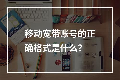 移动宽带账号的正确格式是什么？