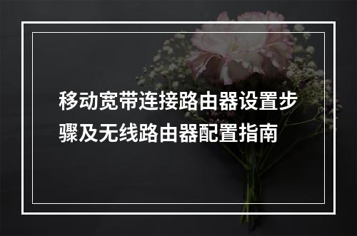 移动宽带连接路由器设置步骤及无线路由器配置指南