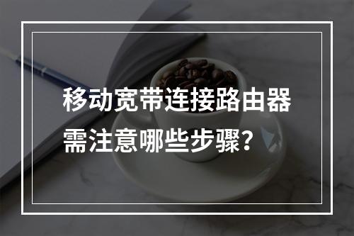 移动宽带连接路由器需注意哪些步骤？
