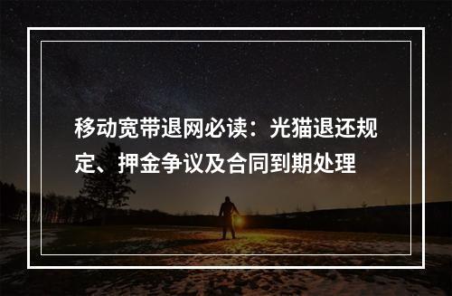 移动宽带退网必读：光猫退还规定、押金争议及合同到期处理