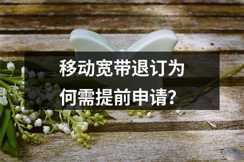 移动宽带退订为何需提前申请？