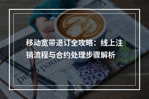 移动宽带退订全攻略：线上注销流程与合约处理步骤解析