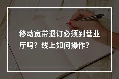 移动宽带退订必须到营业厅吗？线上如何操作？