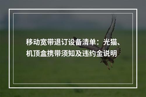 移动宽带退订设备清单：光猫、机顶盒携带须知及违约金说明