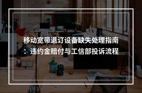移动宽带退订设备缺失处理指南：违约金赔付与工信部投诉流程