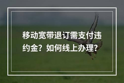 移动宽带退订需支付违约金？如何线上办理？