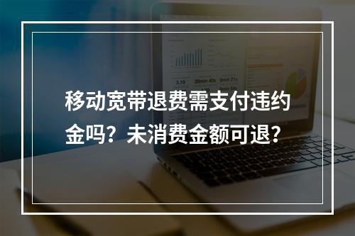 移动宽带退费需支付违约金吗？未消费金额可退？