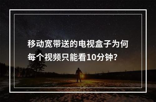 移动宽带送的电视盒子为何每个视频只能看10分钟？