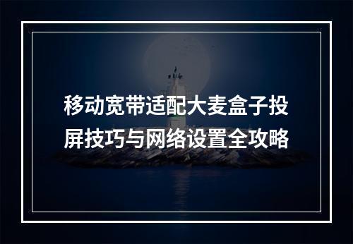 移动宽带适配大麦盒子投屏技巧与网络设置全攻略