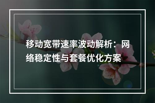移动宽带速率波动解析：网络稳定性与套餐优化方案