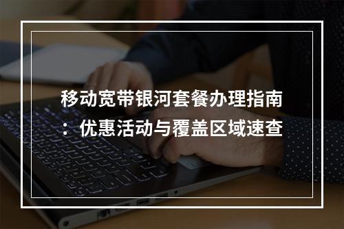 移动宽带银河套餐办理指南：优惠活动与覆盖区域速查