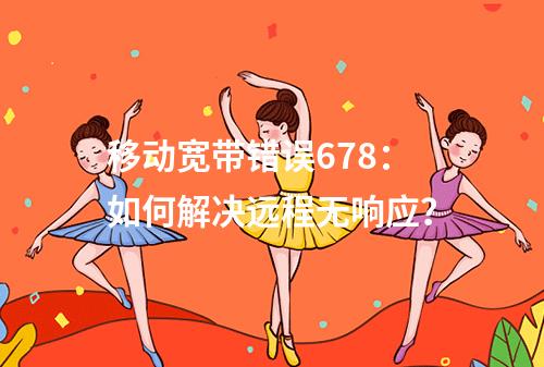 移动宽带错误678：如何解决远程无响应？