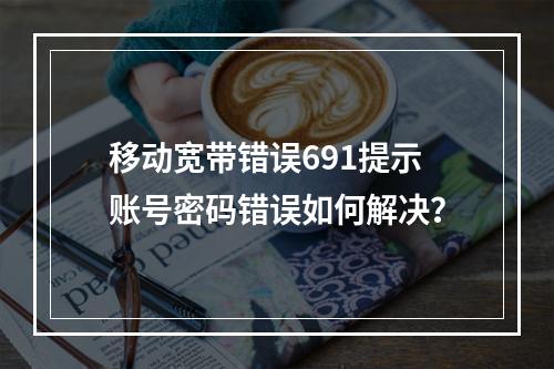 移动宽带错误691提示账号密码错误如何解决？