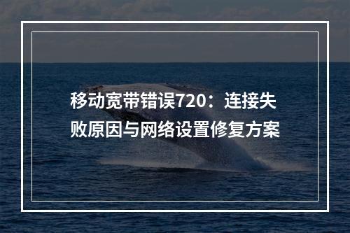 移动宽带错误720：连接失败原因与网络设置修复方案