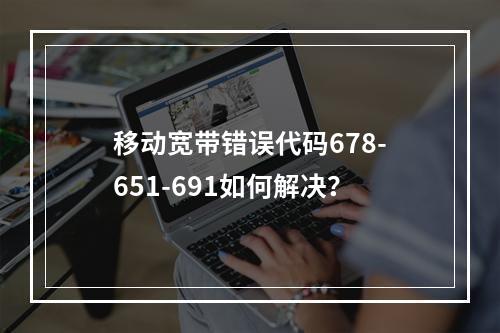 移动宽带错误代码678-651-691如何解决？