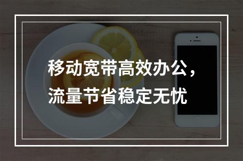 移动宽带高效办公，流量节省稳定无忧