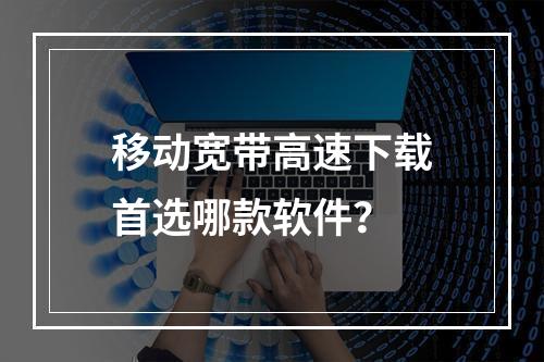 移动宽带高速下载首选哪款软件？