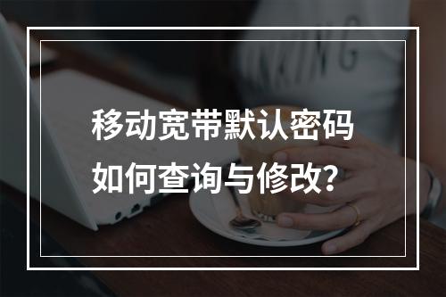 移动宽带默认密码如何查询与修改？