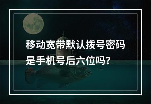 移动宽带默认拨号密码是手机号后六位吗？