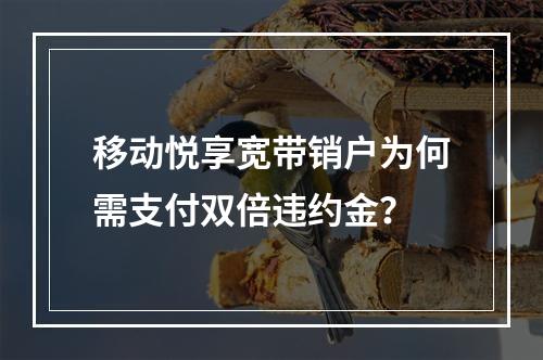 移动悦享宽带销户为何需支付双倍违约金？