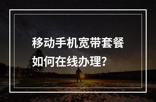 移动手机宽带套餐如何在线办理？