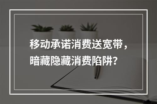 移动承诺消费送宽带，暗藏隐藏消费陷阱？