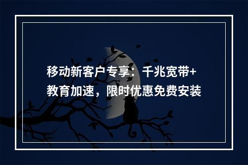 移动新客户专享：千兆宽带+教育加速，限时优惠免费安装