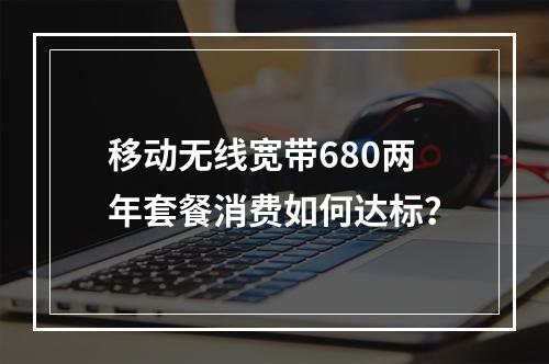 移动无线宽带680两年套餐消费如何达标？