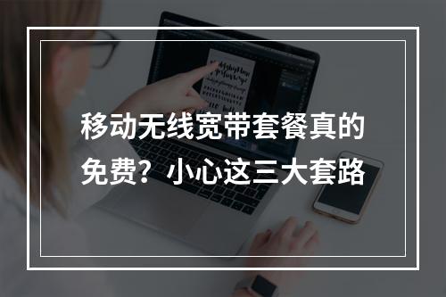 移动无线宽带套餐真的免费？小心这三大套路