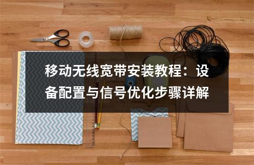 移动无线宽带安装教程：设备配置与信号优化步骤详解