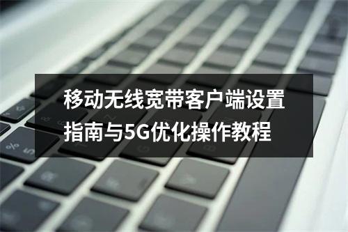 移动无线宽带客户端设置指南与5G优化操作教程