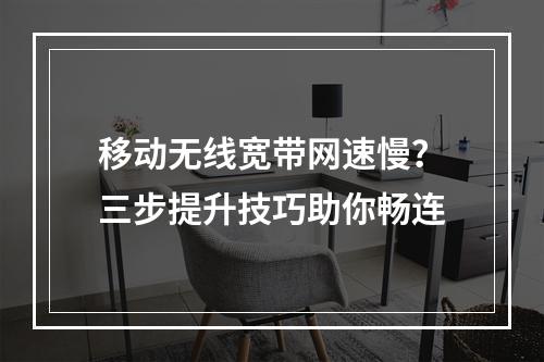 移动无线宽带网速慢？三步提升技巧助你畅连
