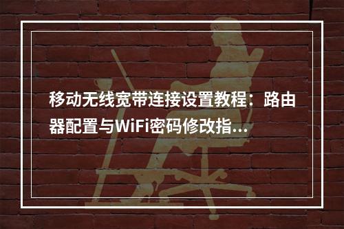 移动无线宽带连接设置教程：路由器配置与WiFi密码修改指南
